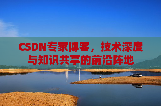 CSDN专家博客，技术深度与知识共享的前沿阵地